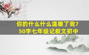 你的什么什么温暖了我750字七年级记叙文初中