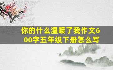 你的什么温暖了我作文600字五年级下册怎么写