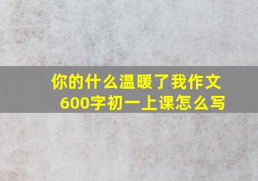 你的什么温暖了我作文600字初一上课怎么写