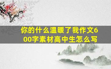 你的什么温暖了我作文600字素材高中生怎么写