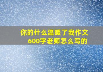 你的什么温暖了我作文600字老师怎么写的