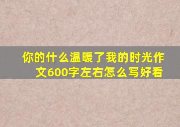 你的什么温暖了我的时光作文600字左右怎么写好看