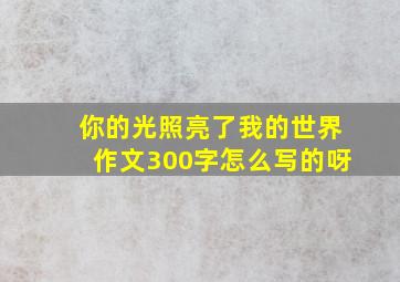 你的光照亮了我的世界作文300字怎么写的呀