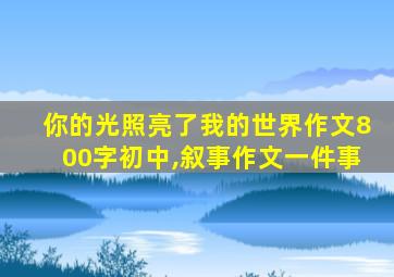 你的光照亮了我的世界作文800字初中,叙事作文一件事