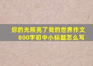 你的光照亮了我的世界作文800字初中小标题怎么写