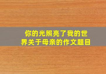 你的光照亮了我的世界关于母亲的作文题目