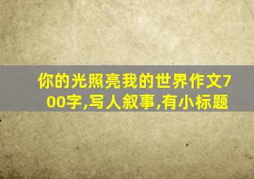 你的光照亮我的世界作文700字,写人叙事,有小标题