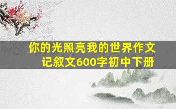 你的光照亮我的世界作文记叙文600字初中下册