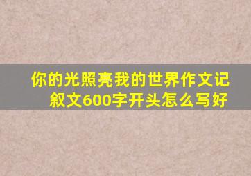 你的光照亮我的世界作文记叙文600字开头怎么写好