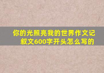 你的光照亮我的世界作文记叙文600字开头怎么写的