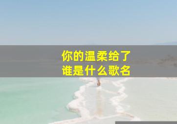 你的温柔给了谁是什么歌名