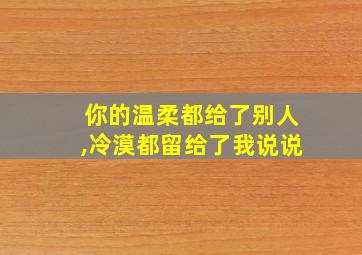 你的温柔都给了别人,冷漠都留给了我说说