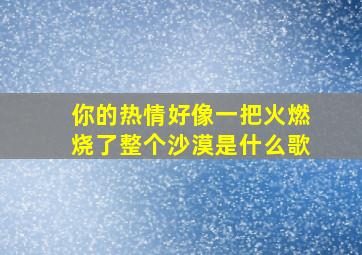 你的热情好像一把火燃烧了整个沙漠是什么歌