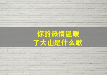 你的热情温暖了大山是什么歌