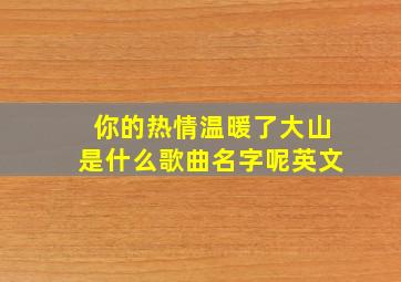 你的热情温暖了大山是什么歌曲名字呢英文