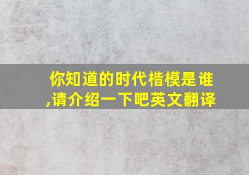 你知道的时代楷模是谁,请介绍一下吧英文翻译