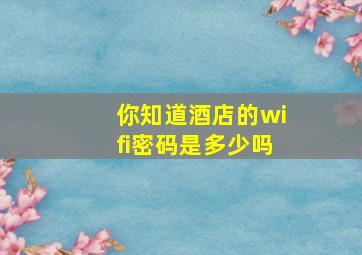 你知道酒店的wifi密码是多少吗