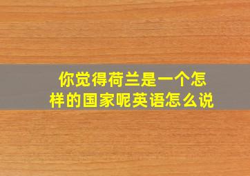 你觉得荷兰是一个怎样的国家呢英语怎么说