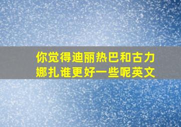 你觉得迪丽热巴和古力娜扎谁更好一些呢英文