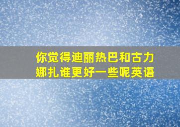 你觉得迪丽热巴和古力娜扎谁更好一些呢英语