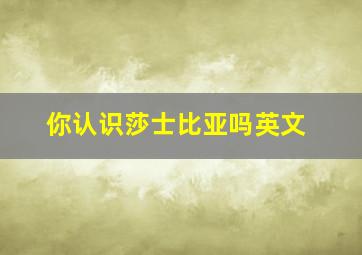 你认识莎士比亚吗英文