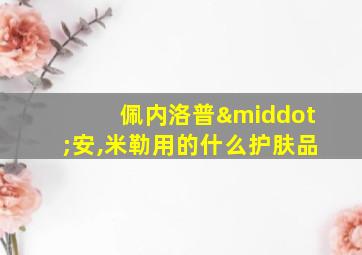 佩内洛普·安,米勒用的什么护肤品