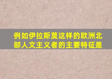 例如伊拉斯莫这样的欧洲北部人文主义者的主要特征是