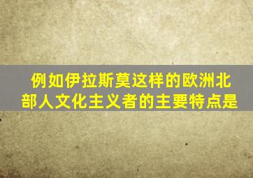 例如伊拉斯莫这样的欧洲北部人文化主义者的主要特点是