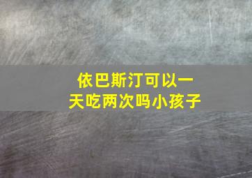 依巴斯汀可以一天吃两次吗小孩子