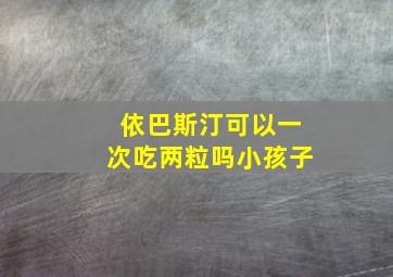 依巴斯汀可以一次吃两粒吗小孩子