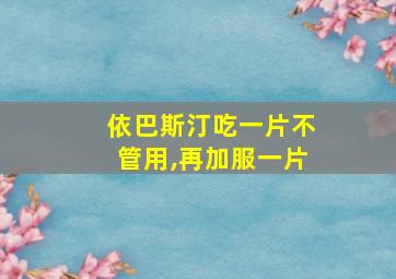 依巴斯汀吃一片不管用,再加服一片