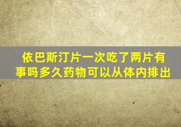 依巴斯汀片一次吃了两片有事吗多久药物可以从体内排出