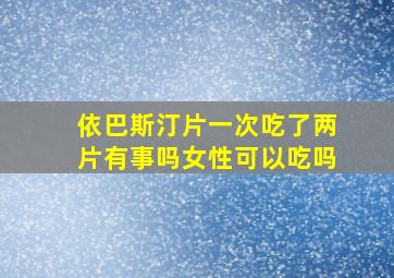 依巴斯汀片一次吃了两片有事吗女性可以吃吗