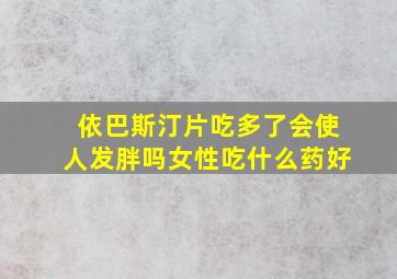 依巴斯汀片吃多了会使人发胖吗女性吃什么药好