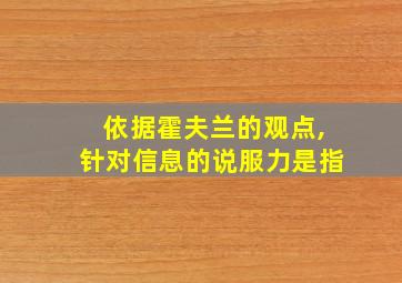 依据霍夫兰的观点,针对信息的说服力是指