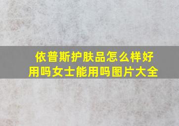 依普斯护肤品怎么样好用吗女士能用吗图片大全