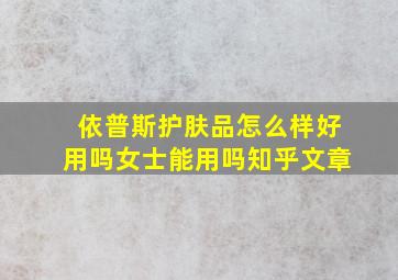 依普斯护肤品怎么样好用吗女士能用吗知乎文章