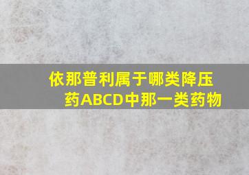 依那普利属于哪类降压药ABCD中那一类药物