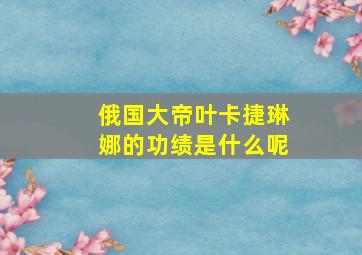 俄国大帝叶卡捷琳娜的功绩是什么呢