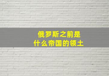 俄罗斯之前是什么帝国的领土