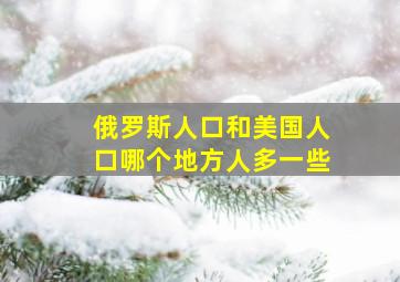 俄罗斯人口和美国人口哪个地方人多一些