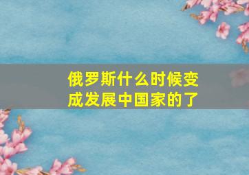 俄罗斯什么时候变成发展中国家的了