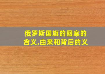 俄罗斯国旗的图案的含义,由来和背后的义