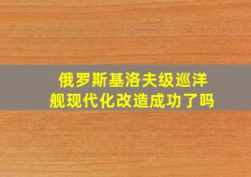 俄罗斯基洛夫级巡洋舰现代化改造成功了吗