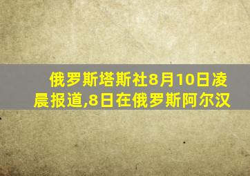 俄罗斯塔斯社8月10日凌晨报道,8日在俄罗斯阿尔汉