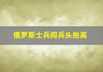 俄罗斯士兵阅兵头抬高