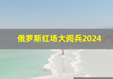 俄罗斯红场大阅兵2024