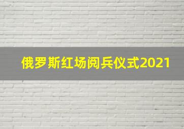 俄罗斯红场阅兵仪式2021