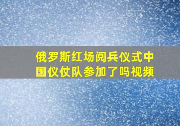 俄罗斯红场阅兵仪式中国仪仗队参加了吗视频