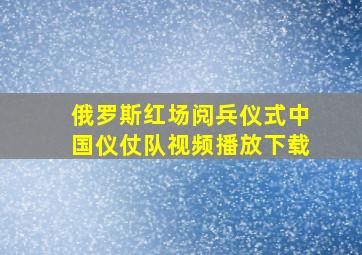 俄罗斯红场阅兵仪式中国仪仗队视频播放下载